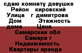 сдаю комнату девушке › Район ­ кировский › Улица ­ г.димитрова › Дом ­ 19 › Этажность дома ­ 9 › Цена ­ 5 000 - Самарская обл., Самара г. Недвижимость » Квартиры аренда   . Самарская обл.